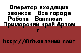  Оператор входящих звонков - Все города Работа » Вакансии   . Приморский край,Артем г.